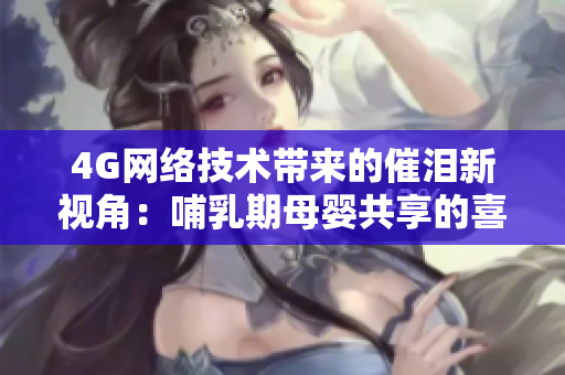 4G網(wǎng)絡(luò)技術(shù)帶來的催淚新視角:哺乳期母嬰共享的喜悅 4G網(wǎng)絡(luò)技術(shù)帶來的催淚新視角:哺乳期母嬰共享的喜悅