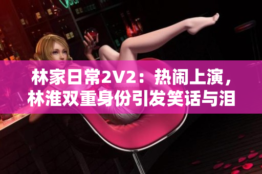 林家日常2V2：熱鬧上演，林淮雙重身份引發(fā)笑話與淚水