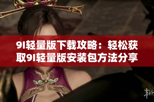 9I輕量版下載攻略：輕松獲取9I輕量版安裝包方法分享