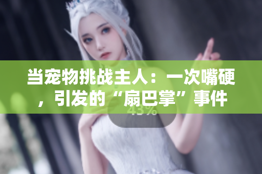 當(dāng)寵物挑戰(zhàn)主人：一次嘴硬，引發(fā)的“扇巴掌”事件