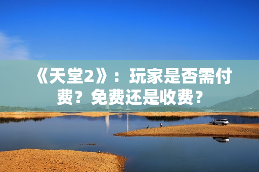 《天堂2》：玩家是否需付費(fèi)？免費(fèi)還是收費(fèi)？