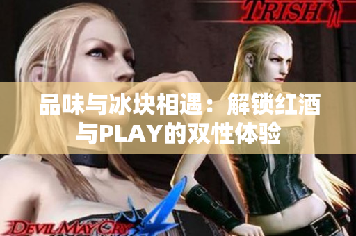 品味與冰塊相遇：解鎖紅酒與PLAY的雙性體驗(yàn)