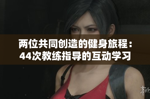 兩位共同創(chuàng)造的健身旅程：44次教練指導(dǎo)的互動學(xué)習(xí)