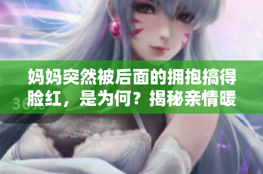 媽媽突然被后面的擁抱搞得臉紅，是為何？揭秘親情暖心瞬間