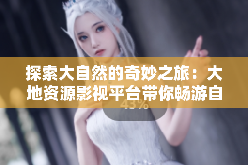 探索大自然的奇妙之旅:大地資源影視平臺帶你暢游自然美景 探索大自然的奇妙之旅:大地資源影視平臺帶你暢游自然美景