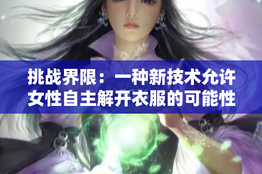 挑戰(zhàn)界限:一種新技術(shù)允許女性自主解開(kāi)衣服的可能性 挑戰(zhàn)界限:一種新技術(shù)允許女性自主解開(kāi)衣服的可能性