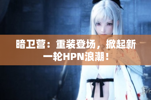 暗衛(wèi)營：重裝登場(chǎng)，掀起新一輪HPN浪潮！