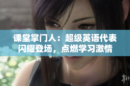課堂掌門人：超級(jí)英語代表閃耀登場(chǎng)，點(diǎn)燃學(xué)習(xí)激情