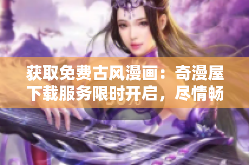 獲取免費(fèi)古風(fēng)漫畫：奇漫屋下載服務(wù)限時開啟，盡情暢讀