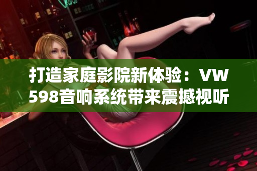 打造家庭影院新體驗(yàn)：VW598音響系統(tǒng)帶來震撼視聽享受