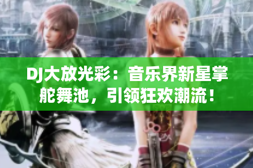 DJ大放光彩：音樂界新星掌舵舞池，引領(lǐng)狂歡潮流！