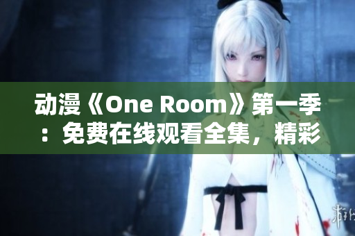 動(dòng)漫《One Room》第一季：免費(fèi)在線觀看全集，精彩劇情盡在這里