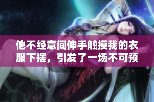 他不經(jīng)意間伸手觸摸我的衣服下擺，引發(fā)了一場不可預(yù)料的奇妙旅程