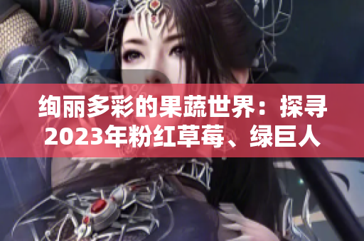 絢麗多彩的果蔬世界:探尋2023年粉紅草莓、綠巨人櫻桃和秋葵的美妙秘密 絢麗多彩的果蔬世界:探尋2023年粉紅草莓、綠巨人櫻桃和秋葵的美妙秘密