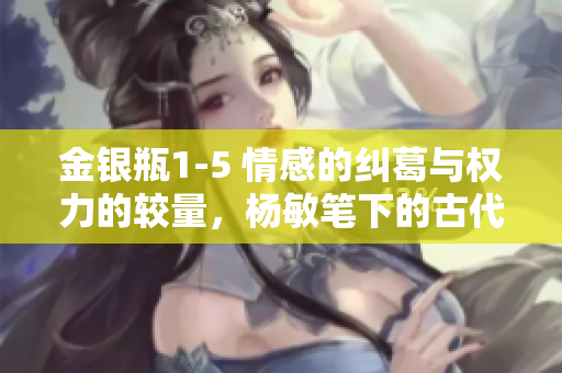 金銀瓶1-5 情感的糾葛與權(quán)力的較量，楊敏筆下的古代人性揭秘
