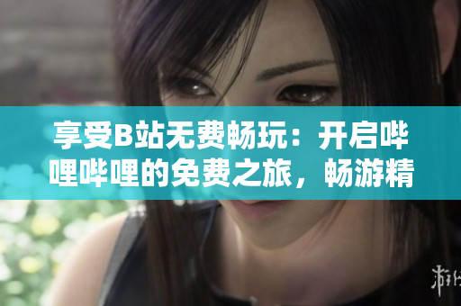 享受B站無費(fèi)暢玩:開啟嗶哩嗶哩的免費(fèi)之旅,暢游精彩視頻世界 享受B站無費(fèi)暢玩:開啟嗶哩嗶哩的免費(fèi)之旅,暢游精彩視頻世界