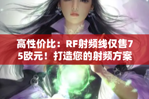 高性價(jià)比:RF射頻線僅售75歐元!打造您的射頻方案的理想選擇 高性價(jià)比:RF射頻線僅售75歐元!打造您的射頻方案的理想選擇