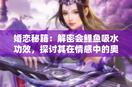 婚戀秘籍：解密會(huì)鯉魚吸水功效，探討其在情感中的奧秘與影響