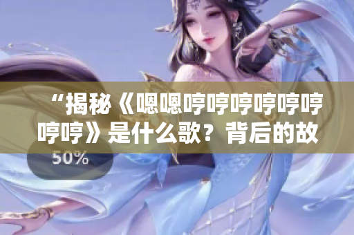 “揭秘《嗯嗯哼哼哼哼哼哼哼哼》是什么歌？背后的故事和意義值得探究！”