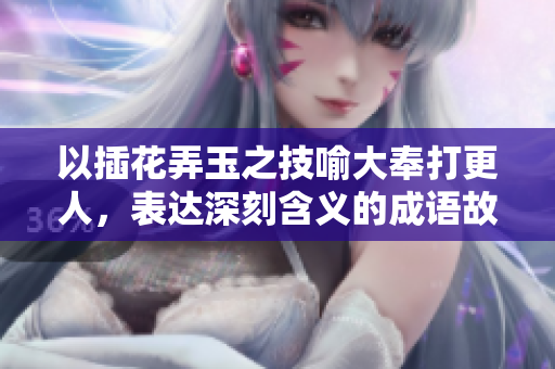 以插花弄玉之技喻大奉打更人，表達深刻含義的成語故事