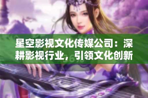 星空影視文化傳媒公司：深耕影視行業(yè)，引領(lǐng)文化創(chuàng)新與發(fā)展