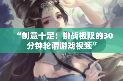 “創(chuàng)意十足！挑戰(zhàn)極限的30分鐘輪滑游戲視頻”
