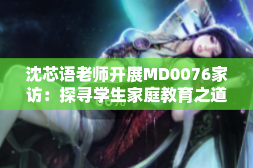 沈芯語老師開展MD0076家訪：探尋學生家庭教育之道