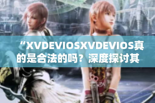 “XVDEVIOSXVDEVIOS真的是合法的嗎？深度探討其正版身份”
