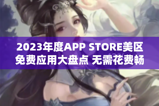 2023年度APP STORE美區(qū)免費應用大盤點 無需花費暢享精彩!