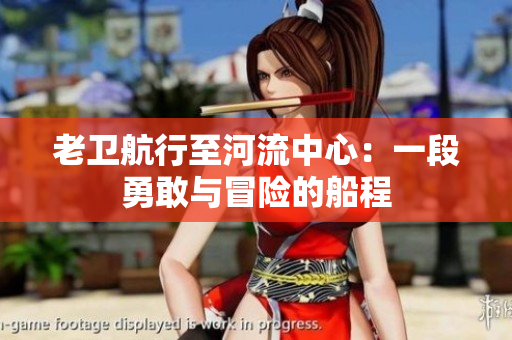老衛(wèi)航行至河流中心：一段勇敢與冒險的船程