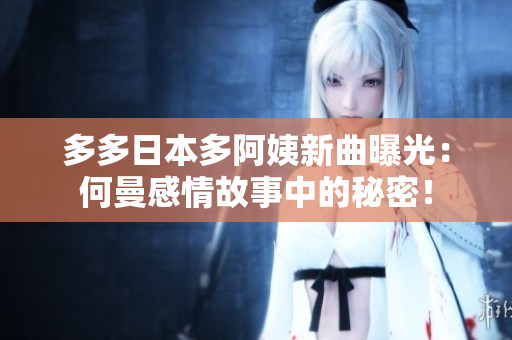 多多日本多阿姨新曲曝光：何曼感情故事中的秘密！
