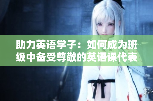 助力英語學子：如何成為班級中備受尊敬的英語課代表