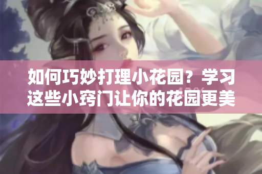 如何巧妙打理小花園？學習這些小竅門讓你的花園更美麗