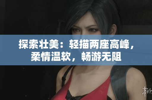 探索壯美：輕描兩座高峰，柔情溫軟，暢游無阻