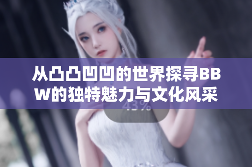 從凸凸凹凹的世界探尋BBW的獨特魅力與文化風采