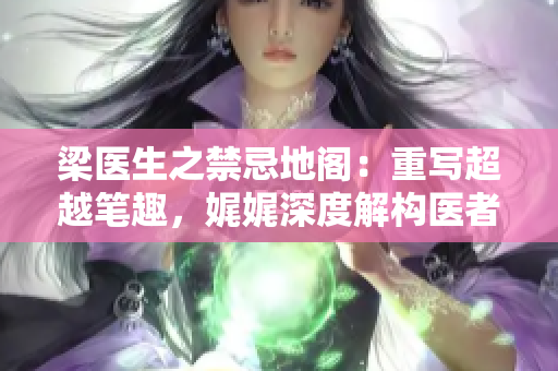 梁醫(yī)生之禁忌地閣：重寫超越筆趣，娓娓深度解構(gòu)醫(yī)者的邊界