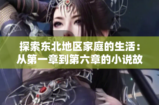 探索東北地區(qū)家庭的生活：從第一章到第六章的小說故事全集閱讀