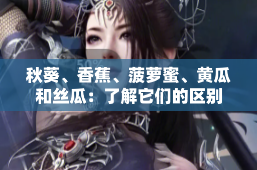 秋葵、香蕉、菠蘿蜜、黃瓜和絲瓜：了解它們的區(qū)別