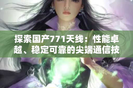探索國產(chǎn)771天線：性能卓越、穩(wěn)定可靠的尖端通信技術(shù)