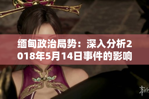 緬甸政治局勢(shì)：深入分析2018年5月14日事件的影響與演變