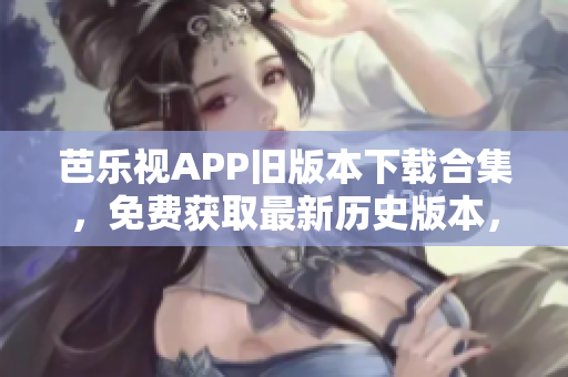 芭樂視APP舊版本下載合集，免費(fèi)獲取最新歷史版本，享受不同版本體驗(yàn)
