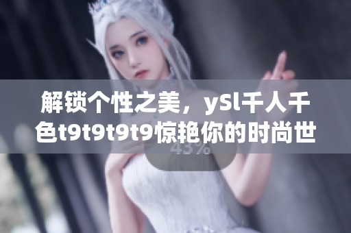 解鎖個(gè)性之美，ySl千人千色t9t9t9t9驚艷你的時(shí)尚世界