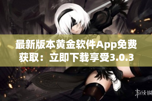 最新版本黃金軟件App免費(fèi)獲?。毫⒓聪螺d享受3.0.3版本優(yōu)質(zhì)功能
