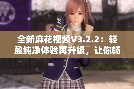 全新麻花視頻V3.2.2：輕盈純凈體驗(yàn)再升級，讓你暢享清新視聽樂趣！