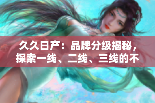 久久日產(chǎn)：品牌分級(jí)揭秘，探索一線、二線、三線的不同魅力