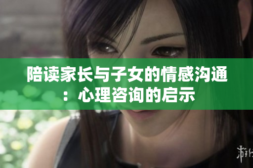 陪讀家長(zhǎng)與子女的情感溝通：心理咨詢的啟示