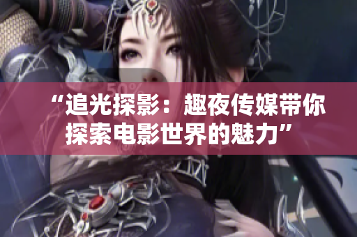 “追光探影：趣夜傳媒帶你探索電影世界的魅力”