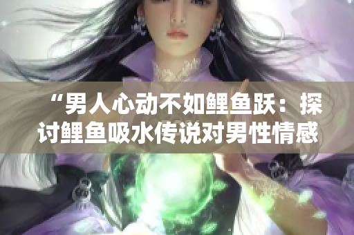 “男人心動不如鯉魚躍：探討鯉魚吸水傳說對男性情感的影響”