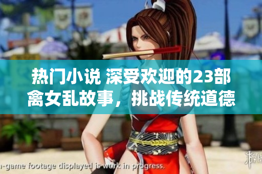 熱門小說 深受歡迎的23部禽女亂故事，挑戰(zhàn)傳統(tǒng)道德底線