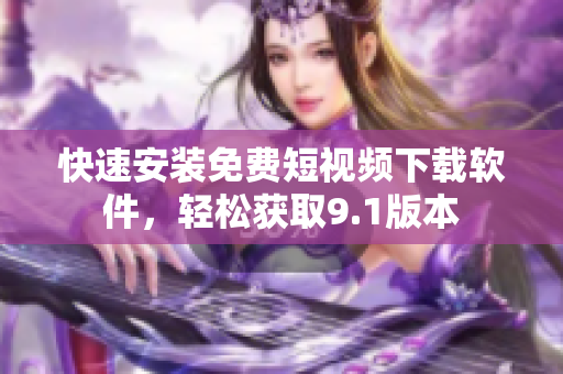 快速安裝免費(fèi)短視頻下載軟件，輕松獲取9.1版本
